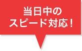 当日中のスピード対応!